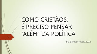 COMO CRISTÃOS,
É PRECISO PENSAR
“ALÉM” DA POLÍTICA
Bp. Samuel Alves, 2022
1
 