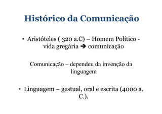 Histórico da Comunicação

 • Aristóteles ( 320 a.C) – Homem Político -
         vida gregária    comunicação

    Comunicação – dependeu da invenção da
                  linguagem

• Linguagem – gestual, oral e escrita (4000 a.
                    C.).
 