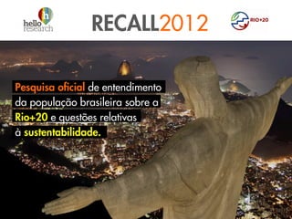 RECALL2012

Pesquisa oficial de entendimento
da população brasileira sobre a
Rio+20 e questões relativas
à sustentabilidade.
 