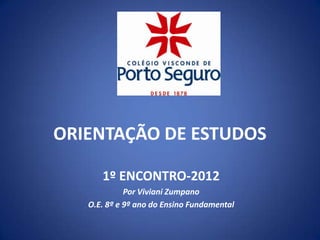 ORIENTAÇÃO DE ESTUDOS

      1º ENCONTRO-2012
             Por Viviani Zumpano
   O.E. 8º e 9º ano do Ensino Fundamental
 