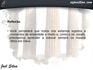Reflexão
• Você perceberá que todos nós estamos sujeitos a
momentos de ansiedade e medo e, como o rei Josafá,
precisamos aprender a colocar sempre os nossos
olhos em Deus.
 
