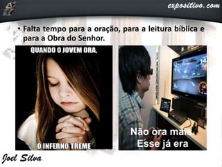 • Falta tempo para a oração, para a leitura bíblica e
para a Obra do Senhor.
Não ora mais.
Esse já era
 