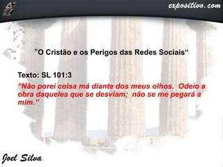 "O Cristão e os Perigos das Redes Sociais“
Texto: SL 101:3
“Não porei coisa má diante dos meus olhos. Odeio a
obra daqueles que se desviam; não se me pegará a
mim.”
 
