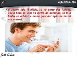 • O Jovem não lê Bíblia, só vê porta dos fundos,
odeia EBD, só vem na igreja de domingo, só lê a
bíblia no celular, e ainda quer dar lição de moral
nos outros!..
 