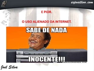 E PIOR.
O USO ALIENADO DA INTERNET.
 