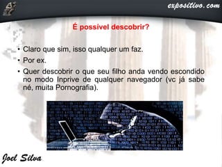 É possível descobrir?
• Claro que sim, isso qualquer um faz.
• Por ex.
• Quer descobrir o que seu filho anda vendo escondido
no modo Inprive de qualquer navegador (vc já sabe
né, muita Pornografia).
 