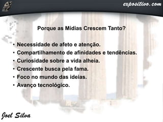 Porque as Mídias Crescem Tanto?
• Necessidade de afeto e atenção.
• Compartilhamento de afinidades e tendências.
• Curiosidade sobre a vida alheia.
• Crescente busca pela fama.
• Foco no mundo das ideias.
• Avanço tecnológico.
 