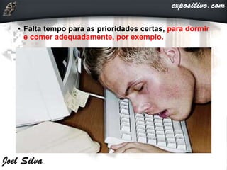 • Falta tempo para as prioridades certas, para dormir
e comer adequadamente, por exemplo.
 
