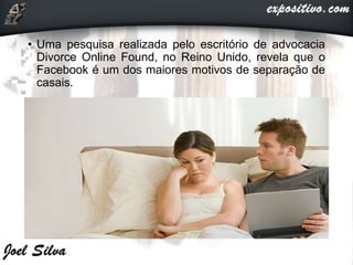 • Uma pesquisa realizada pelo escritório de advocacia
Divorce Online Found, no Reino Unido, revela que o
Facebook é um dos maiores motivos de separação de
casais.
 