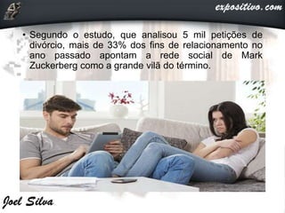 • Segundo o estudo, que analisou 5 mil petições de
divórcio, mais de 33% dos fins de relacionamento no
ano passado apontam a rede social de Mark
Zuckerberg como a grande vilã do término.
 