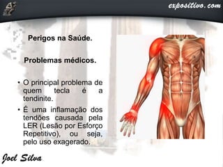 Perigos na Saúde.
Problemas médicos.
• O principal problema de
quem tecla é a
tendinite.
• É uma inflamação dos
tendões causada pela
LER (Lesão por Esforço
Repetitivo), ou seja,
pelo uso exagerado.
 