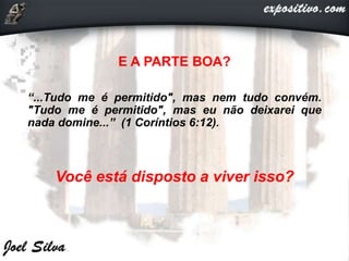 E A PARTE BOA?
“...Tudo me é permitido", mas nem tudo convém.
"Tudo me é permitido", mas eu não deixarei que
nada domine...” (1 Coríntios 6:12).
Você está disposto a viver isso?
 
