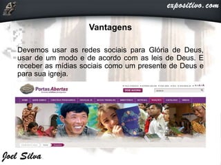 Vantagens
Devemos usar as redes sociais para Glória de Deus,
usar de um modo e de acordo com as leis de Deus. E
receber as mídias sociais como um presente de Deus e
para sua igreja.
 