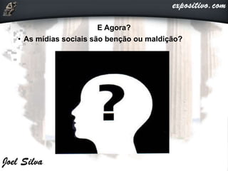 E Agora?
• As mídias sociais são benção ou maldição?
 