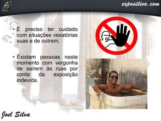 • É preciso ter cuidado
com situações vexatórias
suas e de outrem.
• Existem pessoas neste
momento com vergonha
de saírem às ruas por
conta da exposição
indevida.
 