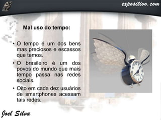 Mal uso do tempo:
• O tempo é um dos bens
mas preciosos e escassos
que temos.
• O brasileiro é um dos
povos do mundo que mais
tempo passa nas redes
sociais.
• Oito em cada dez usuários
de smartphones acessam
tais redes.
 