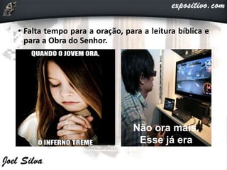 • Falta tempo para a oração, para a leitura bíblica e
para a Obra do Senhor.
Não ora mais.
Esse já era
 
