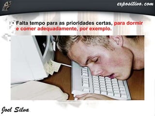 • Falta tempo para as prioridades certas, para dormir
e comer adequadamente, por exemplo.
 