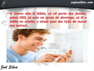 • O Jovem não lê Bíblia, só vê porta dos fundos,
odeia EBD, só vem na igreja de domingo, só lê a
bíblia no celular, e ainda quer dar lição de moral
nos outros!..
 