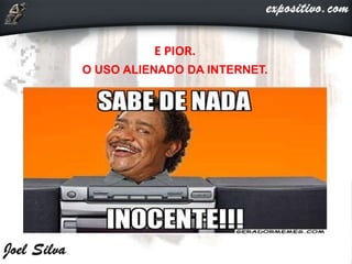 E PIOR.
O USO ALIENADO DA INTERNET.
 
