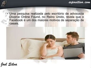• Uma pesquisa realizada pelo escritório de advocacia
Divorce Online Found, no Reino Unido, revela que o
Facebook é um dos maiores motivos de separação de
casais.
 