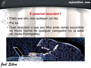 É possível descobrir?
• Claro que sim, isso qualquer um faz.
• Por ex.
• Quer descobrir o que seu filho anda vendo escondido
no modo Inprive de qualquer navegador (vc já sabe
né, muita Pornografia).
 