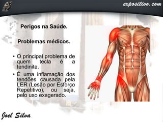 Perigos na Saúde.
Problemas médicos.
• O principal problema de
quem tecla é a
tendinite.
• É uma inflamação dos
tendões causada pela
LER (Lesão por Esforço
Repetitivo), ou seja,
pelo uso exagerado.
 
