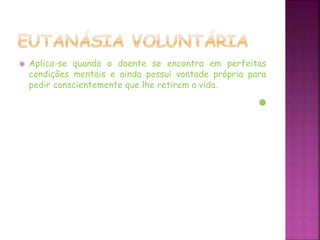  Aplica-se quando o doente se encontra em perfeitas
condições mentais e ainda possui vontade própria para
pedir conscientemente que lhe retirem a vida.
 