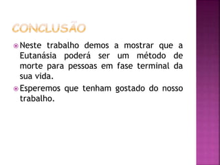  Neste trabalho demos a mostrar que a
Eutanásia poderá ser um método de
morte para pessoas em fase terminal da
sua vida.
 Esperemos que tenham gostado do nosso
trabalho.
 