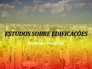 ESTUDOS SOBRE EDIFICAÇÕES
Professor Paulinho
 