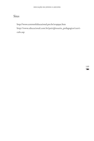 educação de jovens e adultos



Sites

  http://www.centrorefeducacional.pro.br/avapque.htm
  http://www.educacional.com.br/pais/glossario_pedagogico/curri-
  culo.asp




                                                                   149
                                                                   F
 