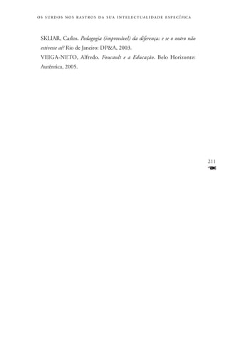 o s s u r d o s n o s r a s t r o s d a s u a i n t e l e c t u a lidade específica



 SKLIAR, Carlos. Pedagogia (improvável) da diferença: e se o outro não
 estivesse aí? Rio de Janeiro: DPA, 2003.
 VEIGA-NETO, Alfredo. Foucault e a Educação. Belo Horizonte:
 Autêntica, 2005.




                                                                                      211
                                                                                      F
 