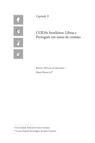 Capítulo 9




                        CODAs brasileiros: Libras e
                        Português em zonas de contato




                        Ronice Müller de Quadros *
                        Mara Massutti**




* Universidade Federal de Santa Catarina
** Centro Federal Tecnológico de Santa Catarina
 