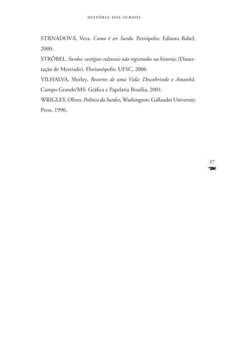 história dos surdos



STRNADOVÁ, Vera. Como é ser Surdo. Petrópolis: Editora Babel,
2000.
Ströbel. Surdos: vestígios culturais não registrados na historia. (Disser-
tação de Mestrado). Florianópolis: UFSC, 2006
VILHALVA, Shirley, Recortes de uma Vida: Descobrindo o Amanhâ.
Campo Grande/MS: Gráfica e Papelaria Brasília, 2001.
WRIGLEY, Oliver, Política da Surdez, Washington: Gallaudet University
Press, 1996.




                                                                             37
                                                                             F
 