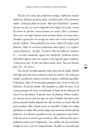 narrar e pensar as narrativas surdas capixabas



     “Eu fico com raiva das professoras antigas. Sofríamos muitas
violências. Batiam em nossas mãos, nos beliscavam. Pior, puxavam
orelha. Tinha que falar na escola: ‘Bom dia! Tudo bem?’. Lembro-
me que um dia, eu estava chegando com colegas na escola, e antes
de entrar no portão, conversávamos em sinais. Pois a coordena-
dora viu e veio logo chamar nossa atenção. Bateu em nossa mão e
mandou a gente ficar de castigo no canto com o rosto virado para
parede. E falou: ‘Não pode falar em sinais. Falem! É melhor vocês
falarem’. Hoje eu encontro professoras dessa época e as cumpri-
mento friamente.. Eu falo: ‘Lembra? Você me beliscou? Lembra?
É.... as coisas mudaram, agora tem intérprete, melhorou muito.
Entendeu? Agora estou até casado e com segundo grau completo.
Tchau para você.’ E elas não falam nada, claro. Sou um homem
                                                                        243
feito” (C., 33 anos.)
     “Eu vim de Curitiba quando tinha nove anos de idade. Minha
                                                                        F
mãe logo procurou uma escola para mim no interior. Na escola que
estudei, a professora colocava um fone na gente e tínhamos que falar.
E ela dizia: ‘Fala’. E eu articulava qualquer coisa. E ela na hora me
beliscava. Eu ficava calada. Ela mandava eu falar de novo. E eu
recusava porque ela havia me beliscado. E então ela me beliscava de
novo! E eu não falava. E quanto mais ela forçava. Menos eu fala-
va. Até que ela me deu um tapa no rosto. Verdade! Até hoje eu fico
pasma quando lembro daquele dia. Ela me bateu no rosto! Não dá
para acreditar. Mas, mesmo assim, eu não falei. E fiquei de castigo
ajoelhada no milho. Mas saí do castigo num momento de descuido da
professora. E a diretora, quando me viu, me perguntou o que houve.
E do meu jeito eu contei o que aconteceu. Mas a diretora disse que a
professora estava certa! Engraçado... essa mulher um dia encontrou
comigo na rua e veio me cumprimentar. Eu falei na cara dela que
 