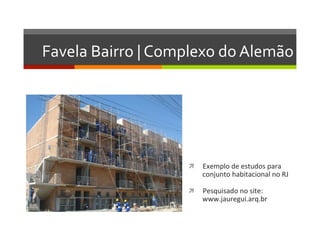 Favela	
  Bairro	
  |	
  Complexo	
  do	
  Alemão	
  
ì  Exemplo	
  de	
  estudos	
  para	
  	
  
conjunto	
  habitacional	
  no	
  RJ	
  
ì  Pesquisado	
  no	
  site:	
  
www.jauregui.arq.br	
  
 