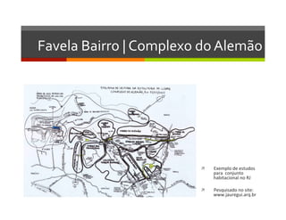 Favela	
  Bairro	
  |	
  Complexo	
  do	
  Alemão	
  
ì  Exemplo	
  de	
  estudos	
  
para	
  	
  conjunto	
  
habitacional	
  no	
  RJ	
  
ì  Pesquisado	
  no	
  site:	
  
www.jauregui.arq.br	
  
 