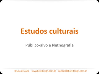 Estudos culturais
         Público-alvo e Netnografia




Bruno de Avila – www.bravdesign.com.br – contato@bravdesign.com.br
 