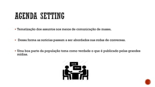  Tematização dos assuntos nos meios de comunicação de massa.
 Dessa forma as noticias passam a ser abordados nas rodas de conversas.
 Uma boa parte da população toma como verdade o que é publicado pelas grandes
mídias.
 