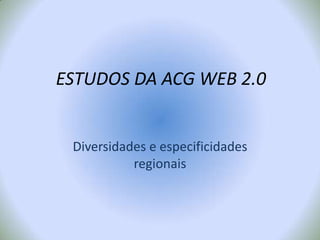 ESTUDOS DA ACG WEB 2.0 Diversidades e especificidades regionais 