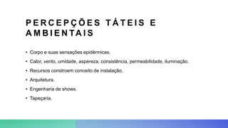 P E R C E P Ç Õ E S T Á T E I S E
A M B I E N TA I S
• Corpo e suas sensações epidérmicas.
• Calor, vento, umidade, aspereza, consistência, permeabilidade, iluminação.
• Recursos constroem conceito de instalação.
• Arquitetura.
• Engenharia de shows.
• Tapeçaria.
 