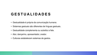 G E S T U A L I D A D E S
• Gestualidade é própria da comunicação humana.
• Sistemas gestuais são diferentes de línguas gestuais.
• Gestualidade complementa ou substitui a fala.
• Ator, dançarino, apresentador, orador.
• Culturas estabelecem sistemas de gestos.
 