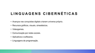 L I N G U A G E N S C I B E R N É T I C A S
• Avanços nas conquistas digitais criaram universo próprio.
• Recursos gráficos, visuais, sinestésicos.
• Videogames.
• Comunicação por redes sociais.
• Aplicativos e softwares.
• Linguagens de programação.
 