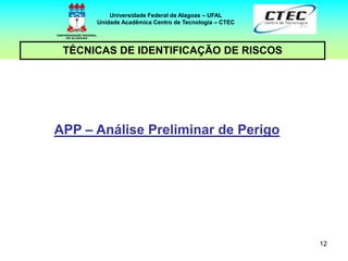 12
TÉCNICAS DE IDENTIFICAÇÃO DE RISCOS
Universidade Federal de Alagoas – UFAL
Unidade Acadêmica Centro de Tecnologia – CTEC
APP – Análise Preliminar de Perigo
 