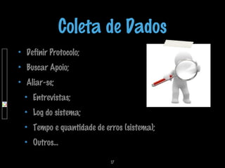 Coleta de Dados
Definir Protocolo;
Buscar Apoio;
Aliar-se;
Entrevistas;
Log do sistema;
Tempo e quantidade de erros (sistema);
Outros...
17

 
