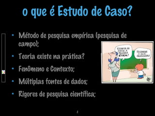 o que é Estudo de Caso?
Método de pesquisa empírica (pesquisa de
campo);
Teoria existe na prática?
Fenômeno e Contexto;
Múltiplas fontes de dados;
Rigores de pesquisa científica;
2

 