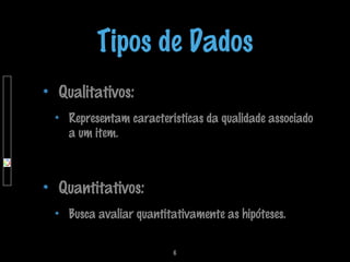 Tipos de Dados
Qualitativos:
Representam caracteristicas da qualidade associado
a um item.

Quantitativos:
Busca avaliar quantitativamente as hipóteses.
6

 