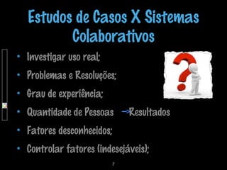 Estudos de Casos X Sistemas
Colaborativos
Investigar uso real;
Problemas e Resoluções;
Grau de experiência;
Quantidade de Pessoas

Resultados

Fatores desconhecidos;
Controlar fatores (indesejáveis);
7

 