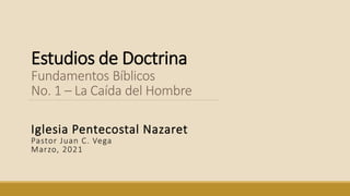 Estudios de Doctrina
Fundamentos Bíblicos
No. 1 – La Caída del Hombre
Iglesia Pentecostal Nazaret
Pastor Juan C. Vega
Marzo, 2021
 