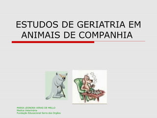 ESTUDOS DE GERIATRIA EM
ANIMAIS DE COMPANHIA
MARIA LEONORA VERAS DE MELLO
Medica Veterinária
Fundação Educacional Serra dos Orgãos
 